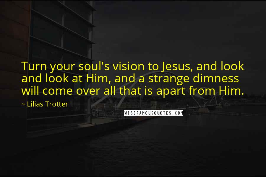 Lilias Trotter Quotes: Turn your soul's vision to Jesus, and look and look at Him, and a strange dimness will come over all that is apart from Him.