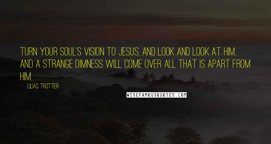 Lilias Trotter Quotes: Turn your soul's vision to Jesus, and look and look at Him, and a strange dimness will come over all that is apart from Him.