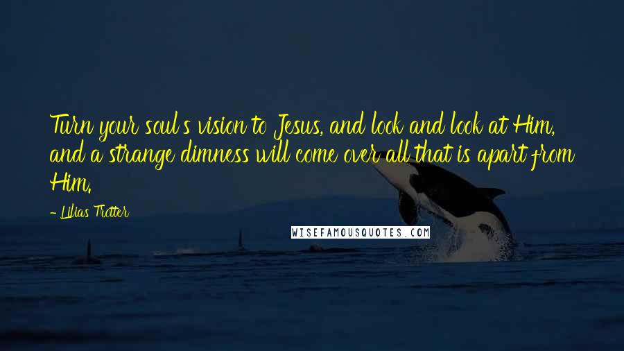 Lilias Trotter Quotes: Turn your soul's vision to Jesus, and look and look at Him, and a strange dimness will come over all that is apart from Him.