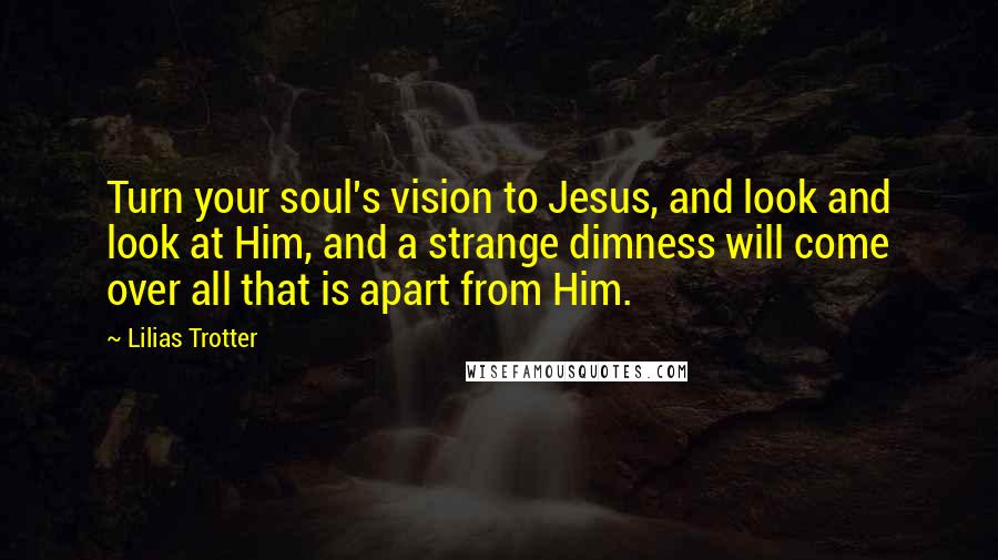 Lilias Trotter Quotes: Turn your soul's vision to Jesus, and look and look at Him, and a strange dimness will come over all that is apart from Him.
