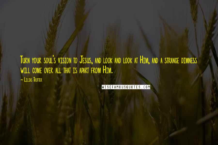 Lilias Trotter Quotes: Turn your soul's vision to Jesus, and look and look at Him, and a strange dimness will come over all that is apart from Him.