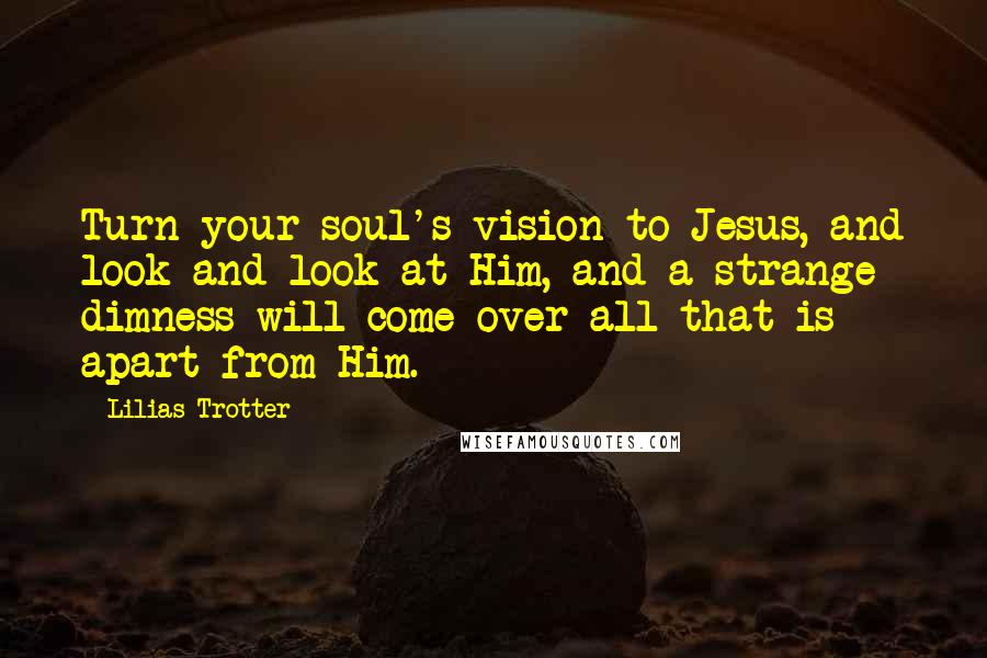 Lilias Trotter Quotes: Turn your soul's vision to Jesus, and look and look at Him, and a strange dimness will come over all that is apart from Him.