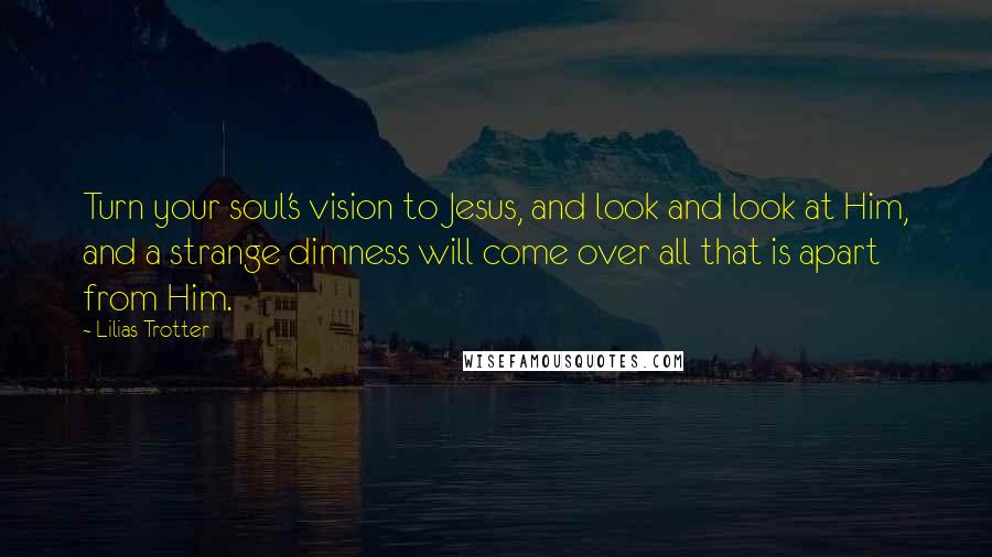 Lilias Trotter Quotes: Turn your soul's vision to Jesus, and look and look at Him, and a strange dimness will come over all that is apart from Him.
