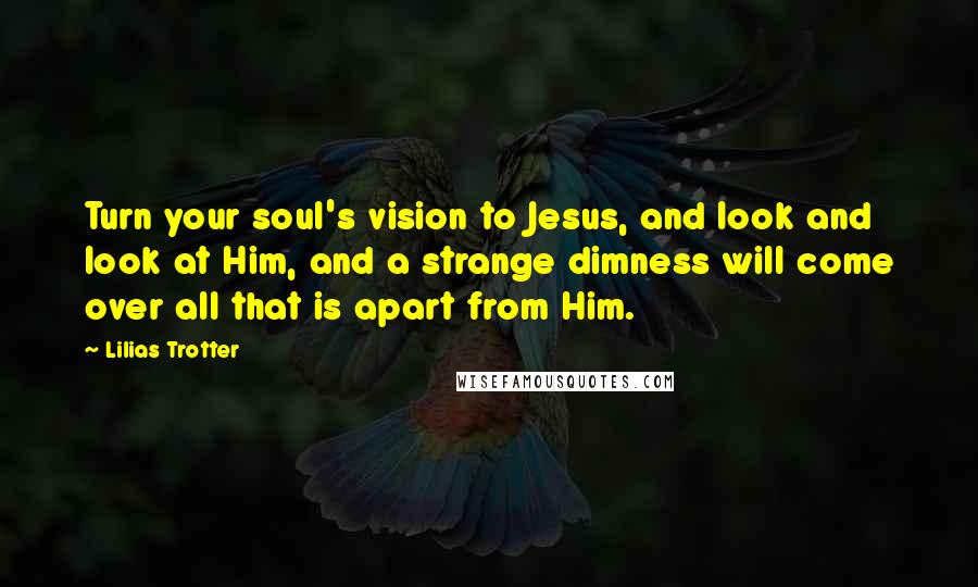 Lilias Trotter Quotes: Turn your soul's vision to Jesus, and look and look at Him, and a strange dimness will come over all that is apart from Him.