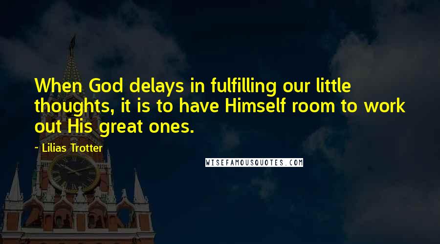 Lilias Trotter Quotes: When God delays in fulfilling our little thoughts, it is to have Himself room to work out His great ones.