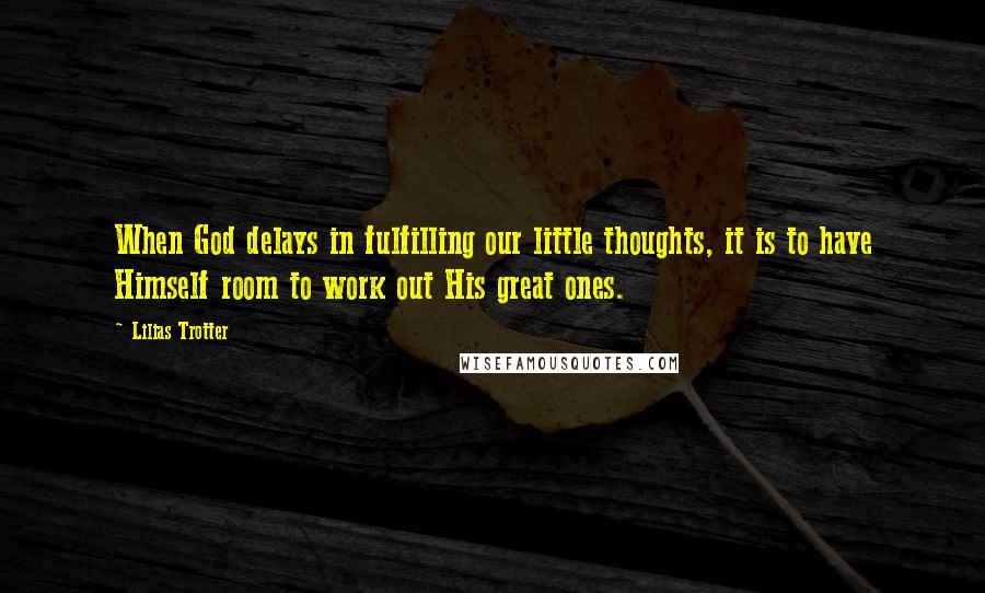 Lilias Trotter Quotes: When God delays in fulfilling our little thoughts, it is to have Himself room to work out His great ones.