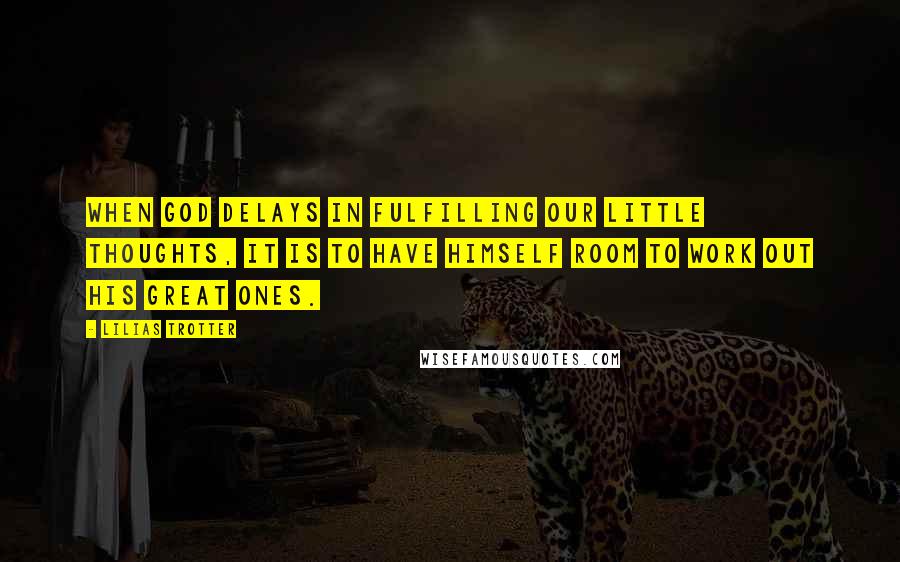Lilias Trotter Quotes: When God delays in fulfilling our little thoughts, it is to have Himself room to work out His great ones.