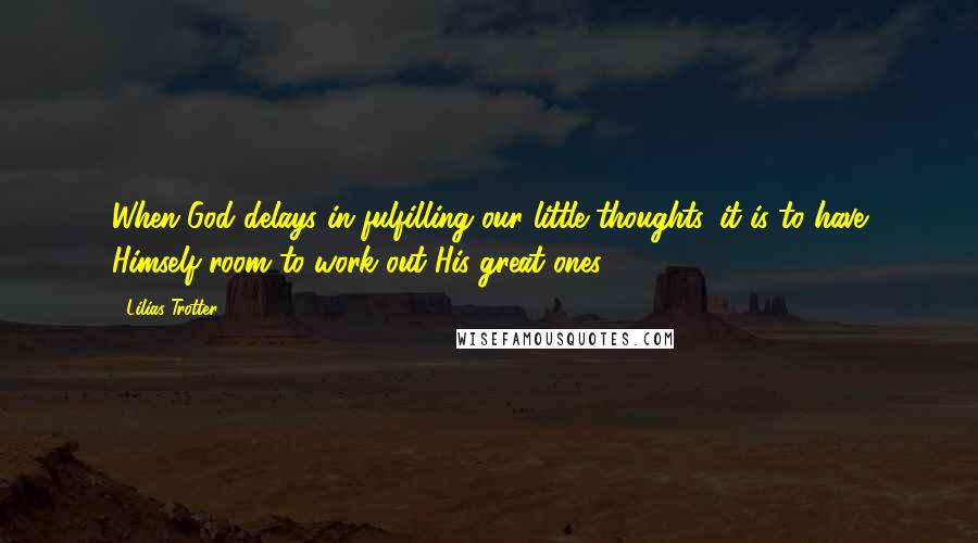 Lilias Trotter Quotes: When God delays in fulfilling our little thoughts, it is to have Himself room to work out His great ones.