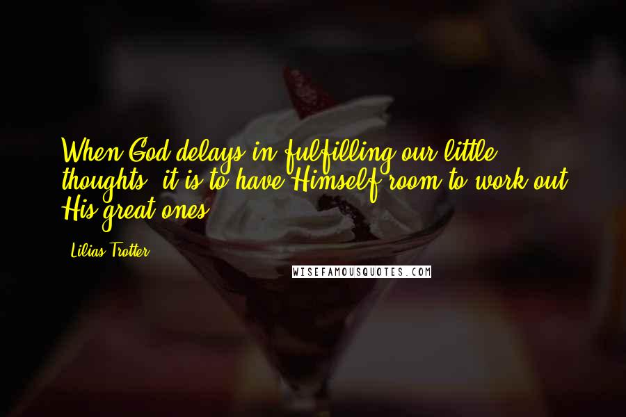 Lilias Trotter Quotes: When God delays in fulfilling our little thoughts, it is to have Himself room to work out His great ones.