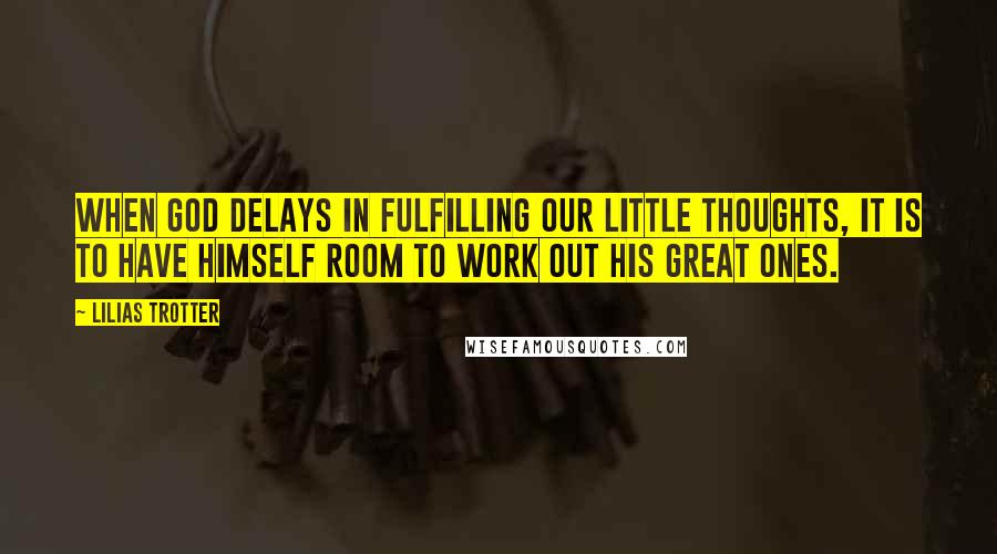 Lilias Trotter Quotes: When God delays in fulfilling our little thoughts, it is to have Himself room to work out His great ones.