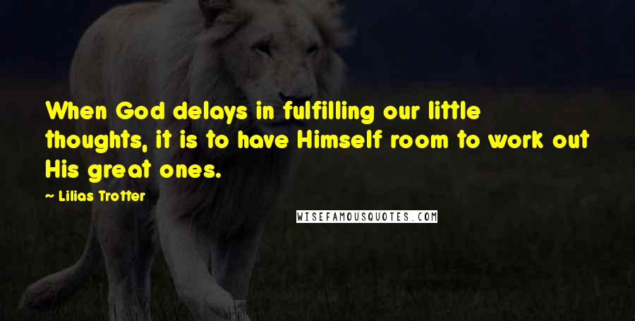 Lilias Trotter Quotes: When God delays in fulfilling our little thoughts, it is to have Himself room to work out His great ones.