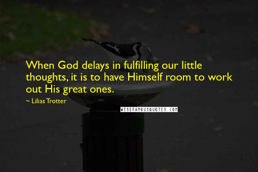 Lilias Trotter Quotes: When God delays in fulfilling our little thoughts, it is to have Himself room to work out His great ones.