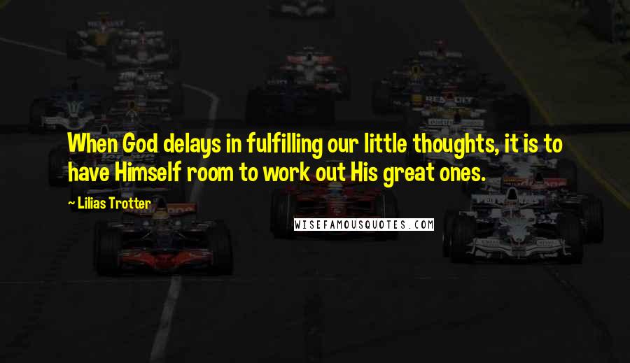 Lilias Trotter Quotes: When God delays in fulfilling our little thoughts, it is to have Himself room to work out His great ones.