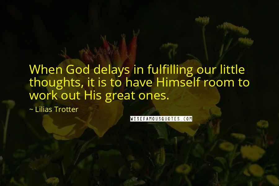 Lilias Trotter Quotes: When God delays in fulfilling our little thoughts, it is to have Himself room to work out His great ones.