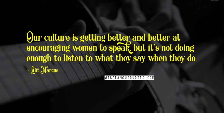 Lilit Marcus Quotes: Our culture is getting better and better at encouraging women to speak, but it's not doing enough to listen to what they say when they do.