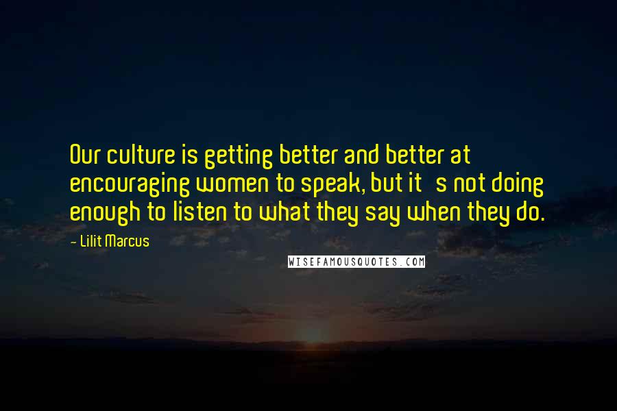 Lilit Marcus Quotes: Our culture is getting better and better at encouraging women to speak, but it's not doing enough to listen to what they say when they do.