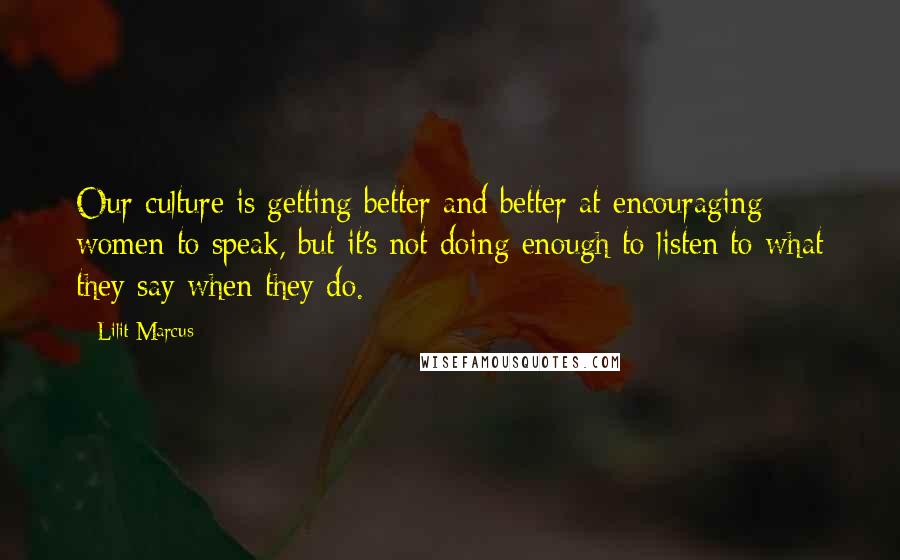 Lilit Marcus Quotes: Our culture is getting better and better at encouraging women to speak, but it's not doing enough to listen to what they say when they do.