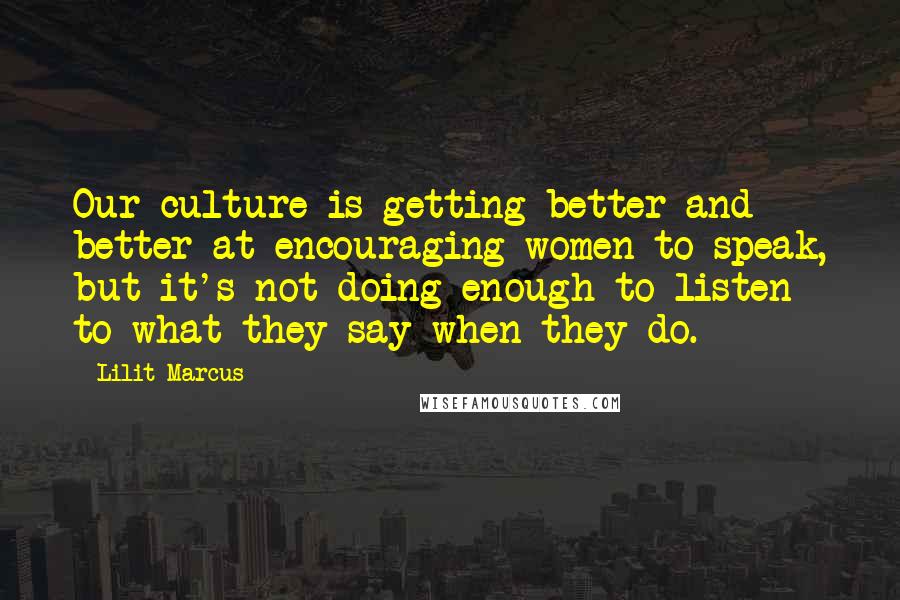 Lilit Marcus Quotes: Our culture is getting better and better at encouraging women to speak, but it's not doing enough to listen to what they say when they do.
