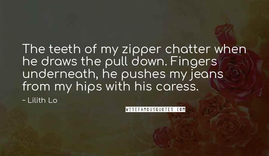 Lilith Lo Quotes: The teeth of my zipper chatter when he draws the pull down. Fingers underneath, he pushes my jeans from my hips with his caress.