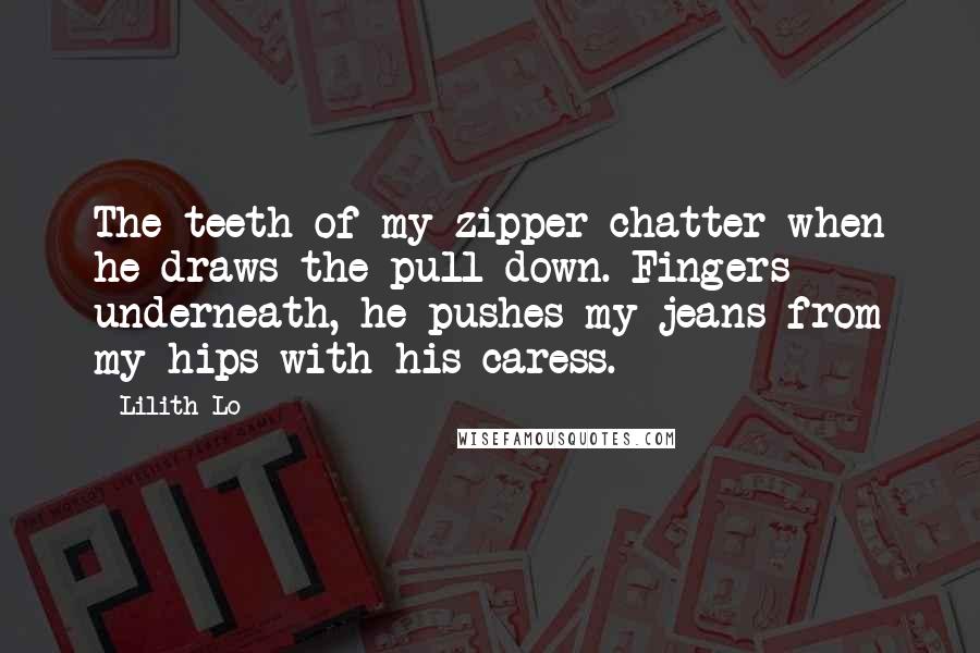 Lilith Lo Quotes: The teeth of my zipper chatter when he draws the pull down. Fingers underneath, he pushes my jeans from my hips with his caress.