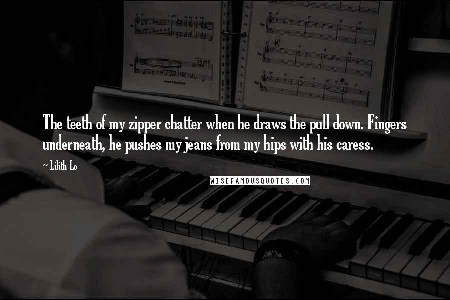 Lilith Lo Quotes: The teeth of my zipper chatter when he draws the pull down. Fingers underneath, he pushes my jeans from my hips with his caress.