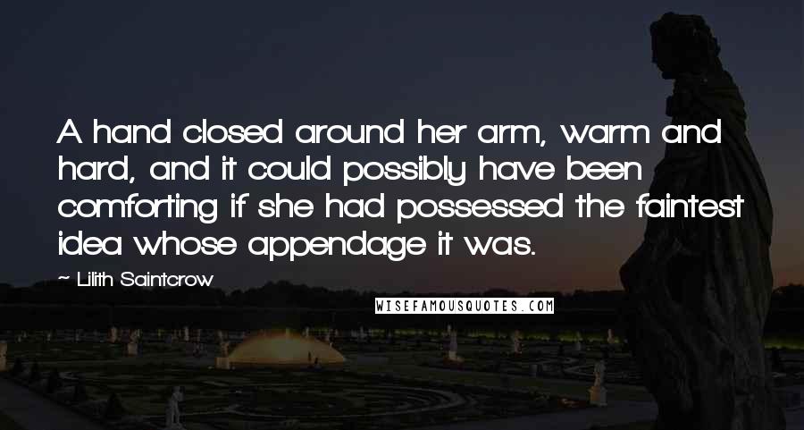 Lilith Saintcrow Quotes: A hand closed around her arm, warm and hard, and it could possibly have been comforting if she had possessed the faintest idea whose appendage it was.