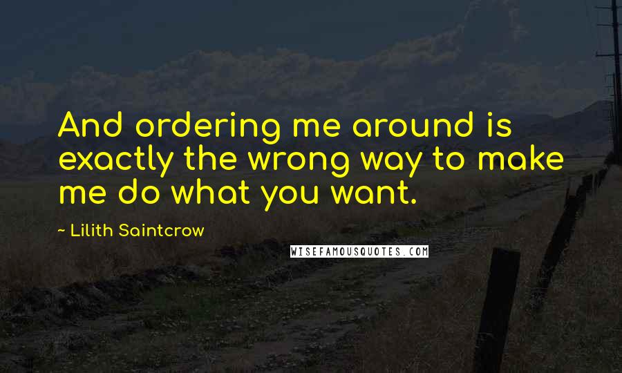 Lilith Saintcrow Quotes: And ordering me around is exactly the wrong way to make me do what you want.
