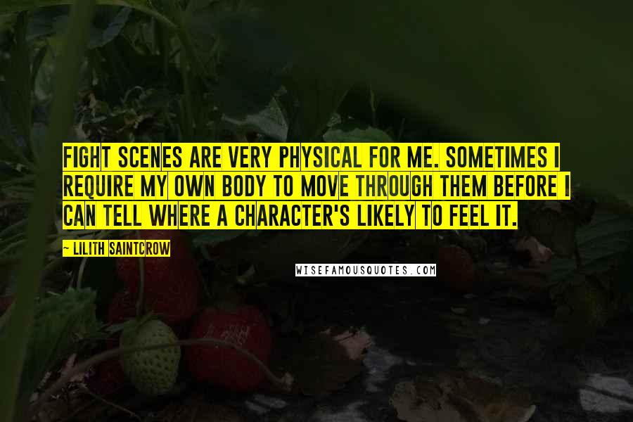 Lilith Saintcrow Quotes: Fight scenes are very physical for me. Sometimes I require my own body to move through them before I can tell where a character's likely to feel it.