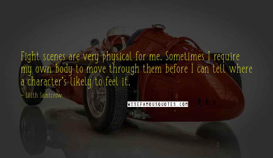 Lilith Saintcrow Quotes: Fight scenes are very physical for me. Sometimes I require my own body to move through them before I can tell where a character's likely to feel it.