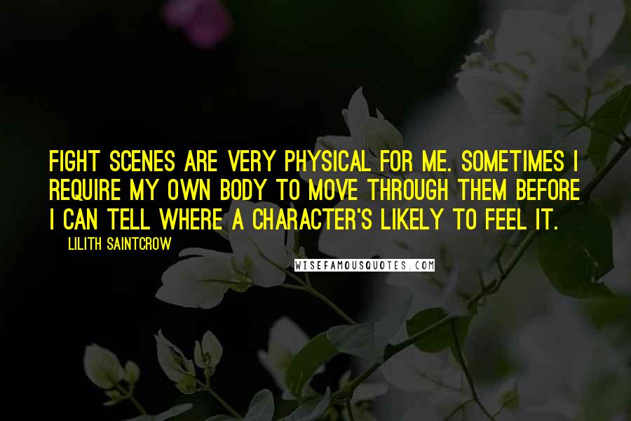 Lilith Saintcrow Quotes: Fight scenes are very physical for me. Sometimes I require my own body to move through them before I can tell where a character's likely to feel it.