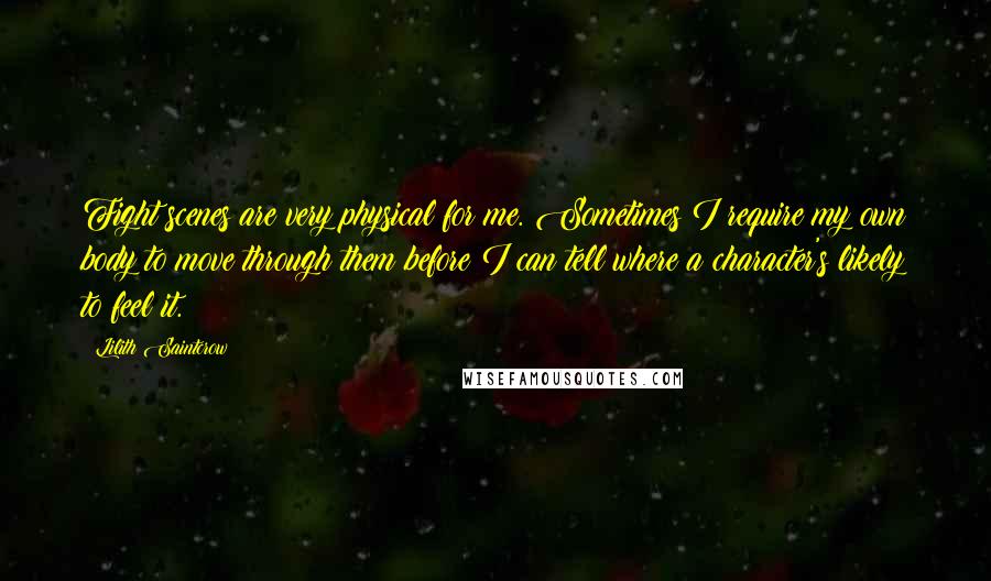 Lilith Saintcrow Quotes: Fight scenes are very physical for me. Sometimes I require my own body to move through them before I can tell where a character's likely to feel it.