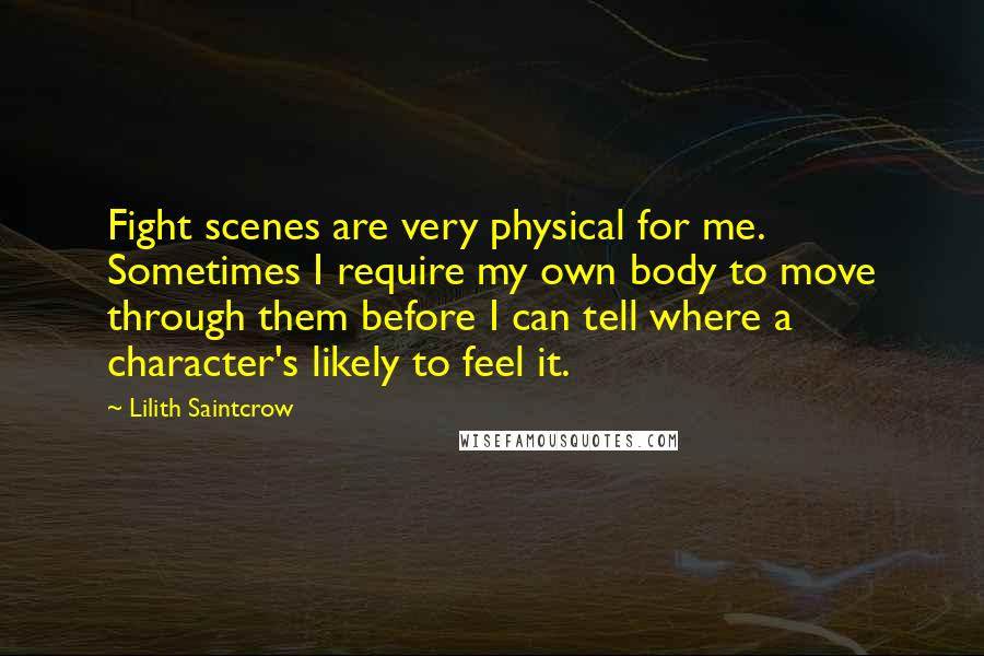 Lilith Saintcrow Quotes: Fight scenes are very physical for me. Sometimes I require my own body to move through them before I can tell where a character's likely to feel it.