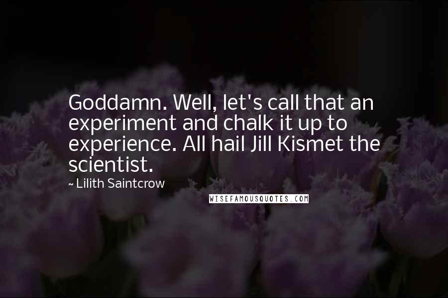 Lilith Saintcrow Quotes: Goddamn. Well, let's call that an experiment and chalk it up to experience. All hail Jill Kismet the scientist.