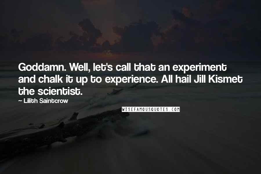 Lilith Saintcrow Quotes: Goddamn. Well, let's call that an experiment and chalk it up to experience. All hail Jill Kismet the scientist.