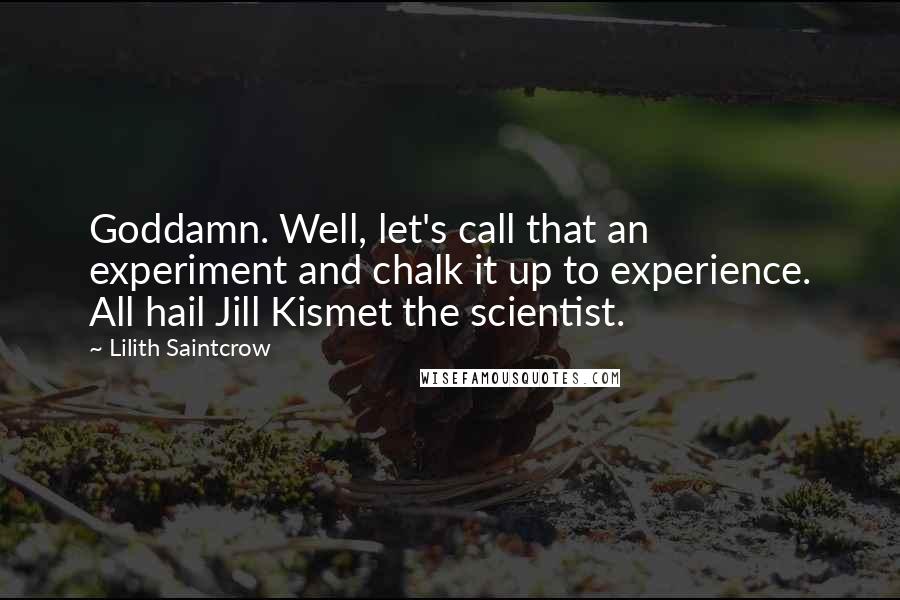 Lilith Saintcrow Quotes: Goddamn. Well, let's call that an experiment and chalk it up to experience. All hail Jill Kismet the scientist.