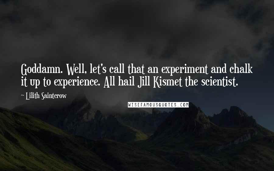 Lilith Saintcrow Quotes: Goddamn. Well, let's call that an experiment and chalk it up to experience. All hail Jill Kismet the scientist.