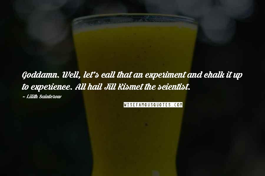 Lilith Saintcrow Quotes: Goddamn. Well, let's call that an experiment and chalk it up to experience. All hail Jill Kismet the scientist.