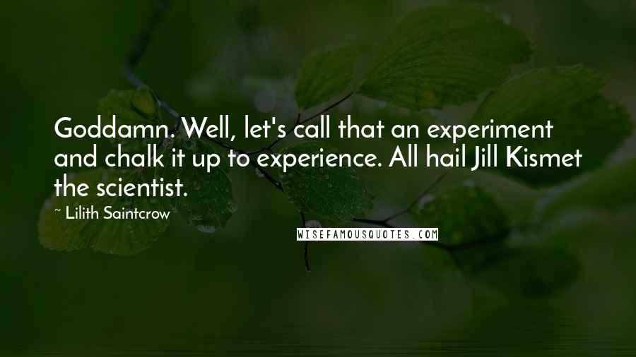 Lilith Saintcrow Quotes: Goddamn. Well, let's call that an experiment and chalk it up to experience. All hail Jill Kismet the scientist.