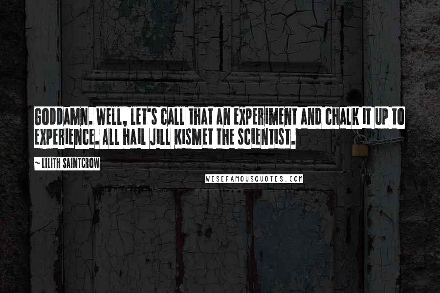 Lilith Saintcrow Quotes: Goddamn. Well, let's call that an experiment and chalk it up to experience. All hail Jill Kismet the scientist.