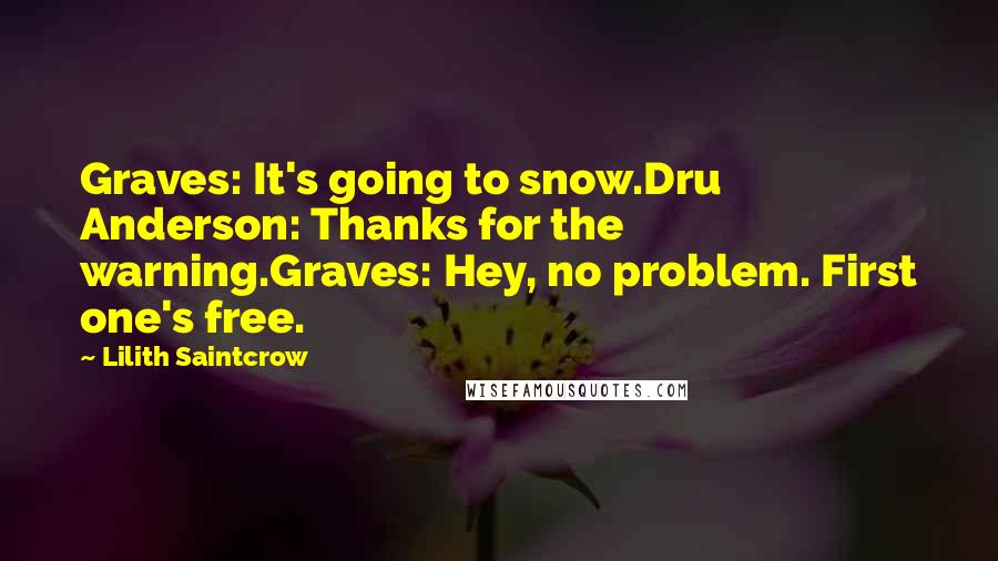 Lilith Saintcrow Quotes: Graves: It's going to snow.Dru Anderson: Thanks for the warning.Graves: Hey, no problem. First one's free.