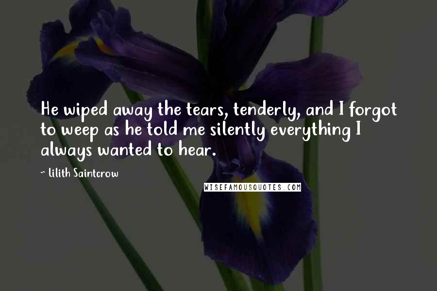 Lilith Saintcrow Quotes: He wiped away the tears, tenderly, and I forgot to weep as he told me silently everything I always wanted to hear.