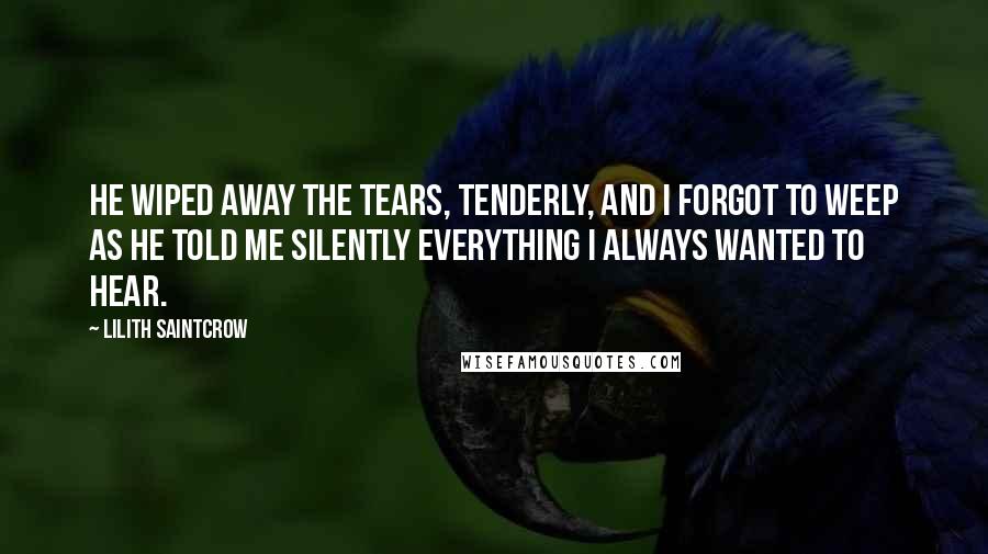 Lilith Saintcrow Quotes: He wiped away the tears, tenderly, and I forgot to weep as he told me silently everything I always wanted to hear.