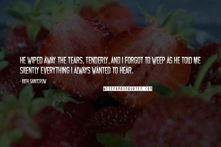 Lilith Saintcrow Quotes: He wiped away the tears, tenderly, and I forgot to weep as he told me silently everything I always wanted to hear.