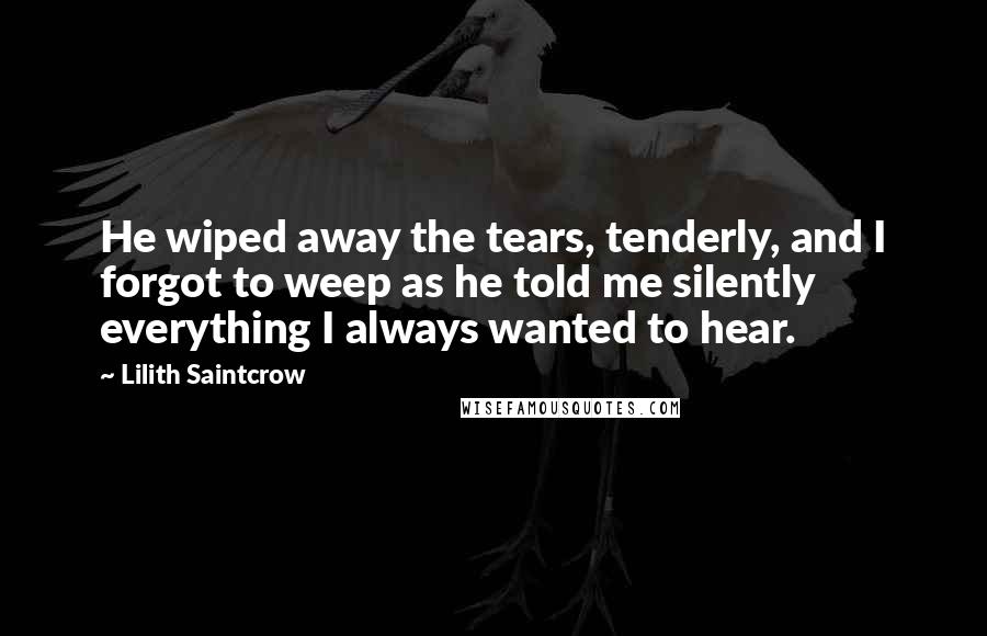 Lilith Saintcrow Quotes: He wiped away the tears, tenderly, and I forgot to weep as he told me silently everything I always wanted to hear.
