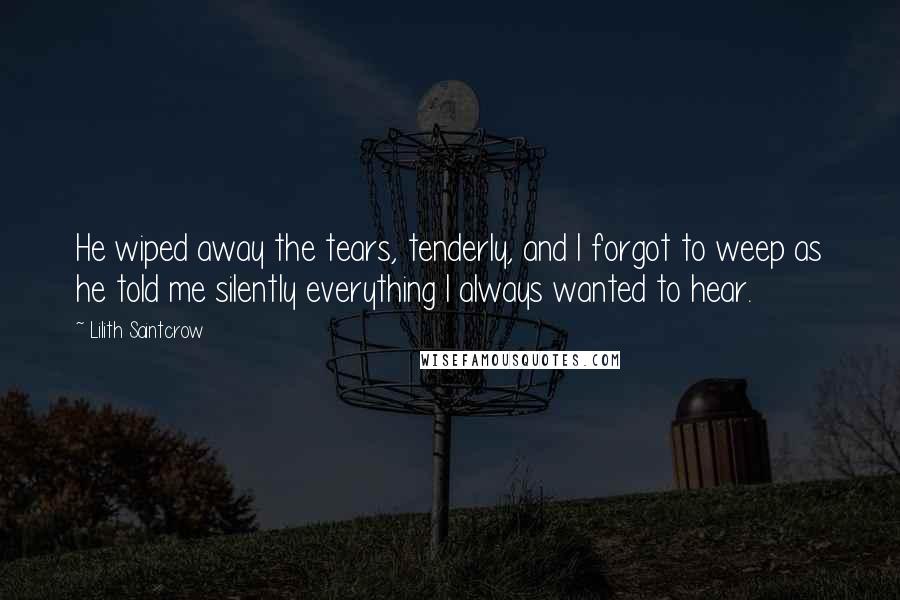 Lilith Saintcrow Quotes: He wiped away the tears, tenderly, and I forgot to weep as he told me silently everything I always wanted to hear.