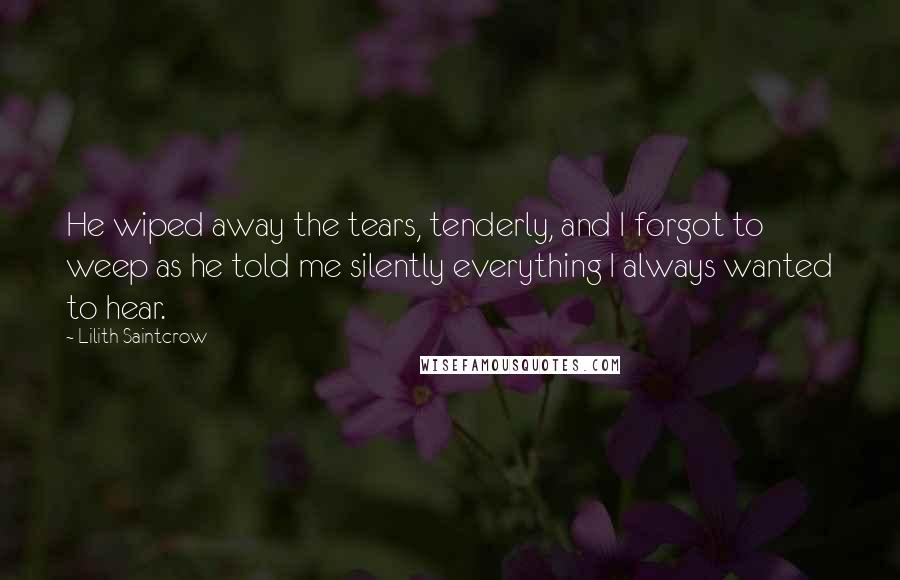 Lilith Saintcrow Quotes: He wiped away the tears, tenderly, and I forgot to weep as he told me silently everything I always wanted to hear.