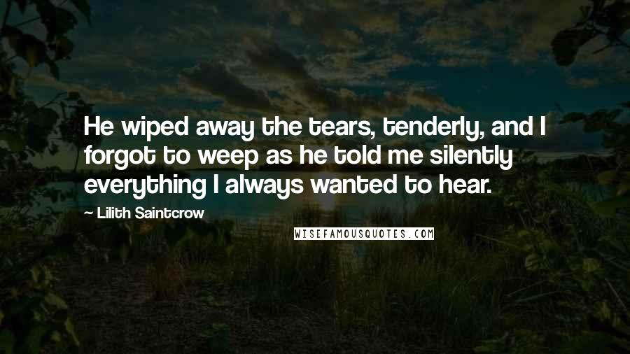 Lilith Saintcrow Quotes: He wiped away the tears, tenderly, and I forgot to weep as he told me silently everything I always wanted to hear.