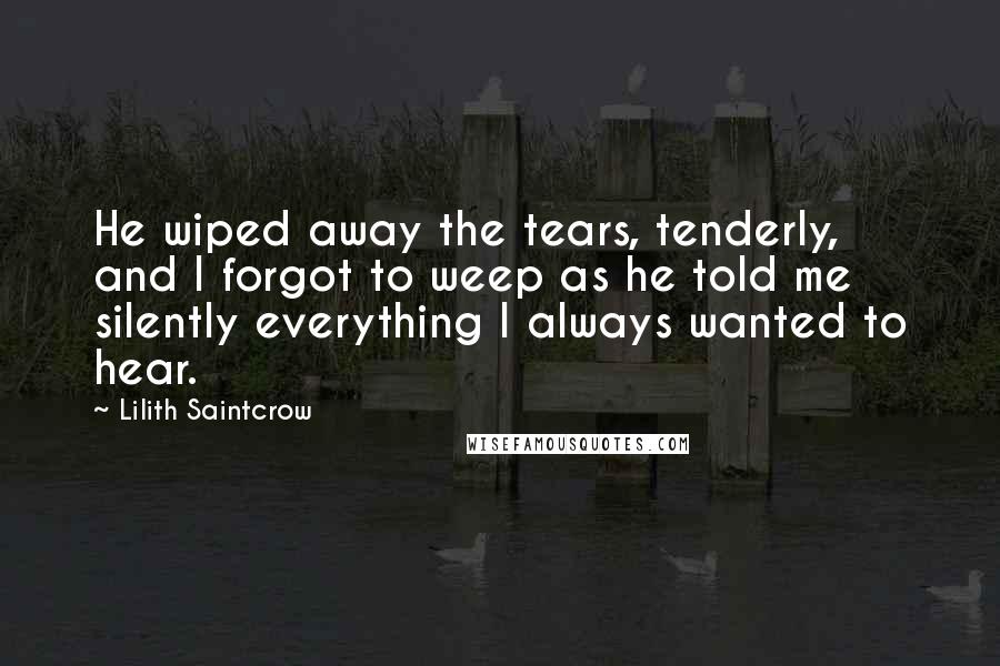 Lilith Saintcrow Quotes: He wiped away the tears, tenderly, and I forgot to weep as he told me silently everything I always wanted to hear.