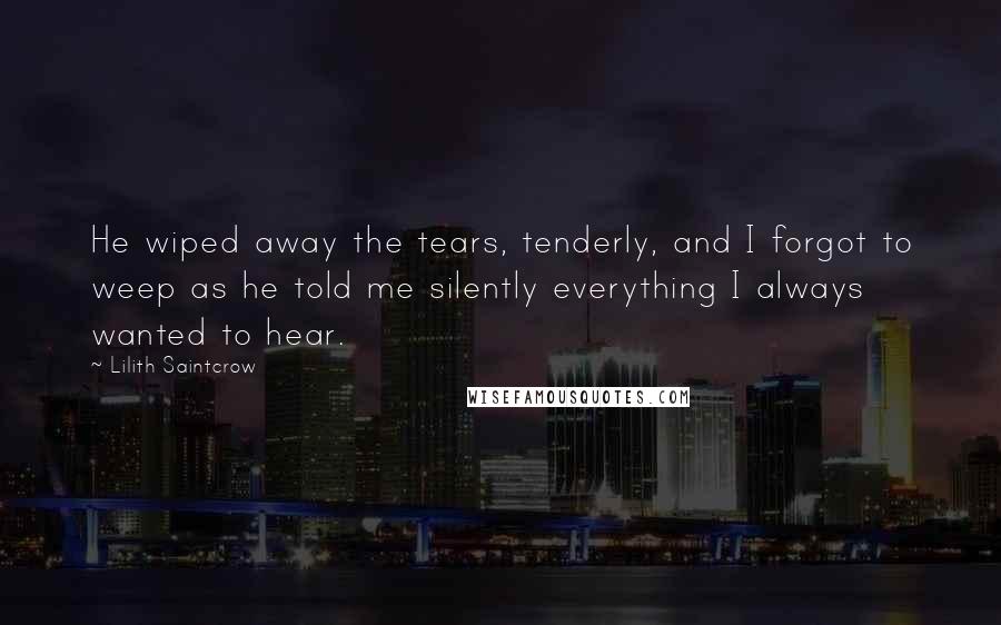 Lilith Saintcrow Quotes: He wiped away the tears, tenderly, and I forgot to weep as he told me silently everything I always wanted to hear.