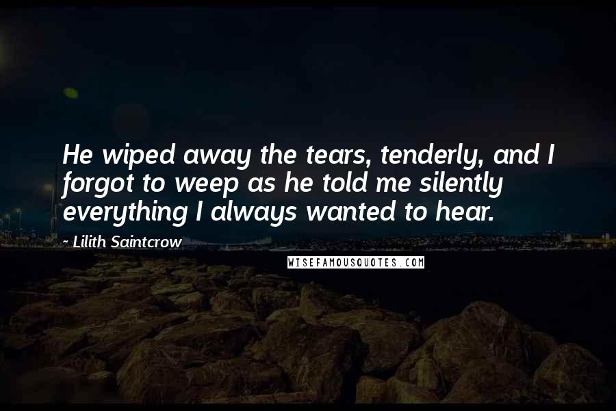 Lilith Saintcrow Quotes: He wiped away the tears, tenderly, and I forgot to weep as he told me silently everything I always wanted to hear.